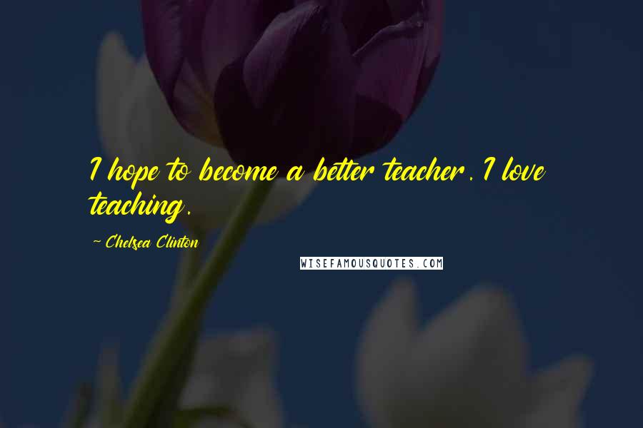 Chelsea Clinton Quotes: I hope to become a better teacher. I love teaching.