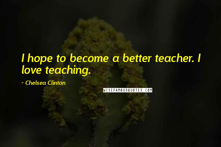 Chelsea Clinton Quotes: I hope to become a better teacher. I love teaching.