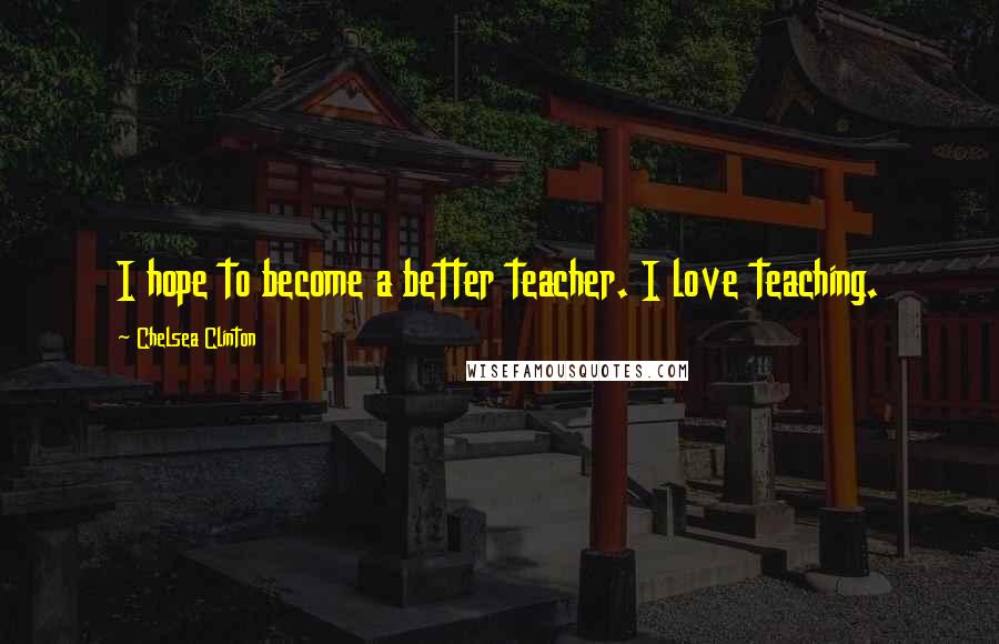 Chelsea Clinton Quotes: I hope to become a better teacher. I love teaching.