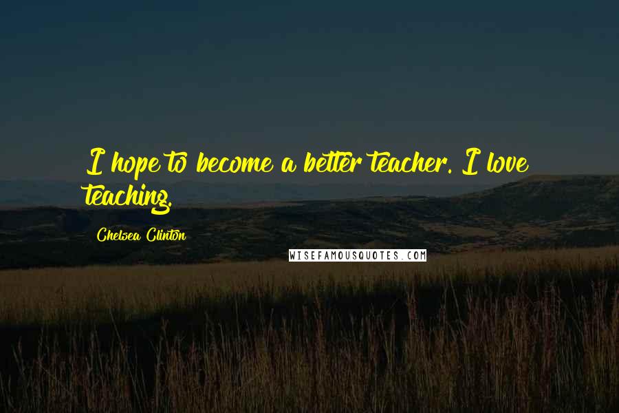 Chelsea Clinton Quotes: I hope to become a better teacher. I love teaching.