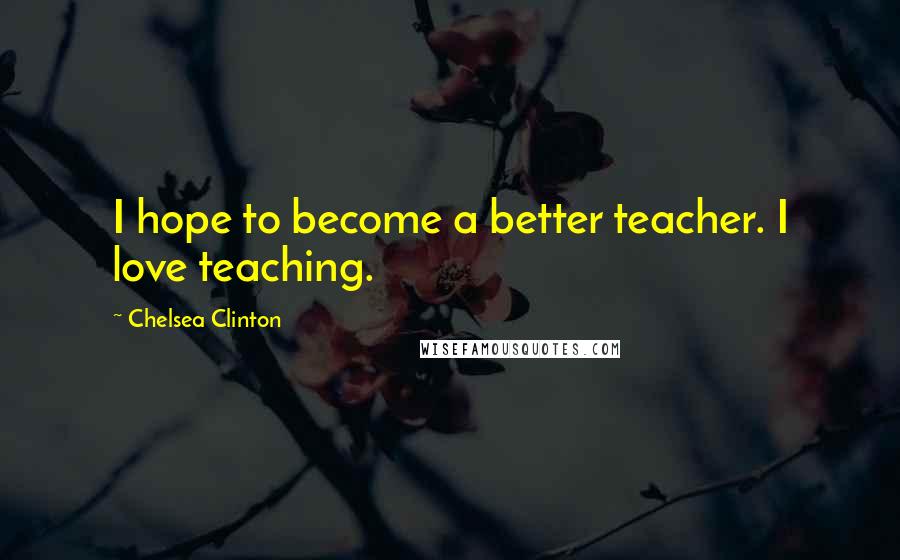 Chelsea Clinton Quotes: I hope to become a better teacher. I love teaching.