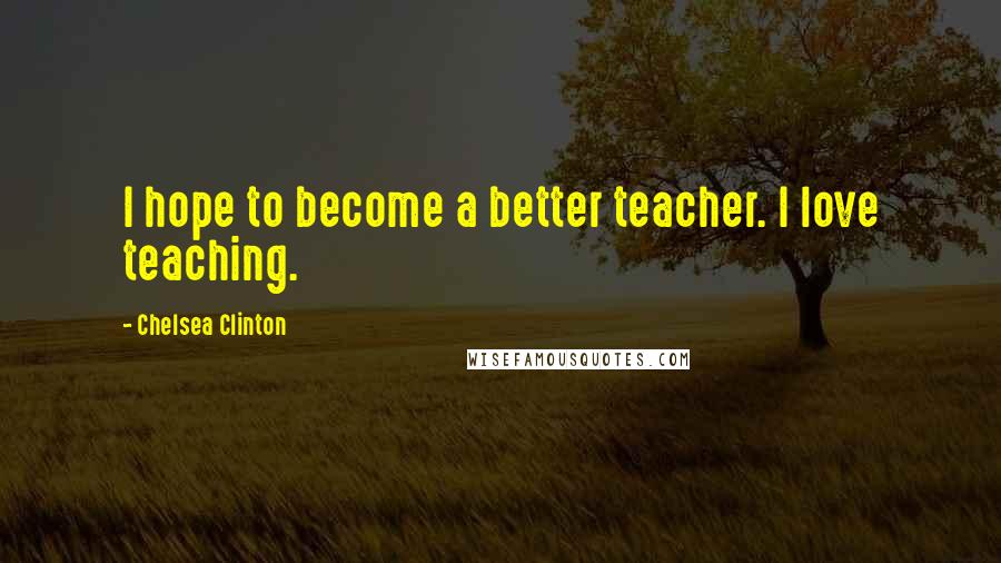 Chelsea Clinton Quotes: I hope to become a better teacher. I love teaching.