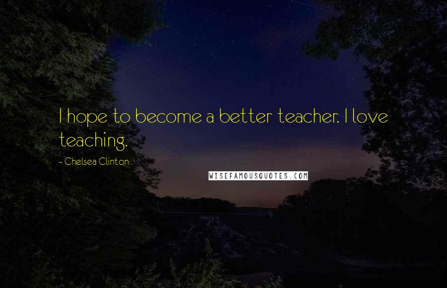 Chelsea Clinton Quotes: I hope to become a better teacher. I love teaching.