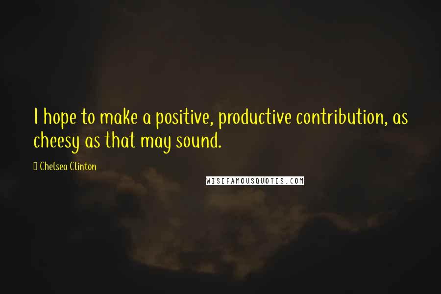 Chelsea Clinton Quotes: I hope to make a positive, productive contribution, as cheesy as that may sound.