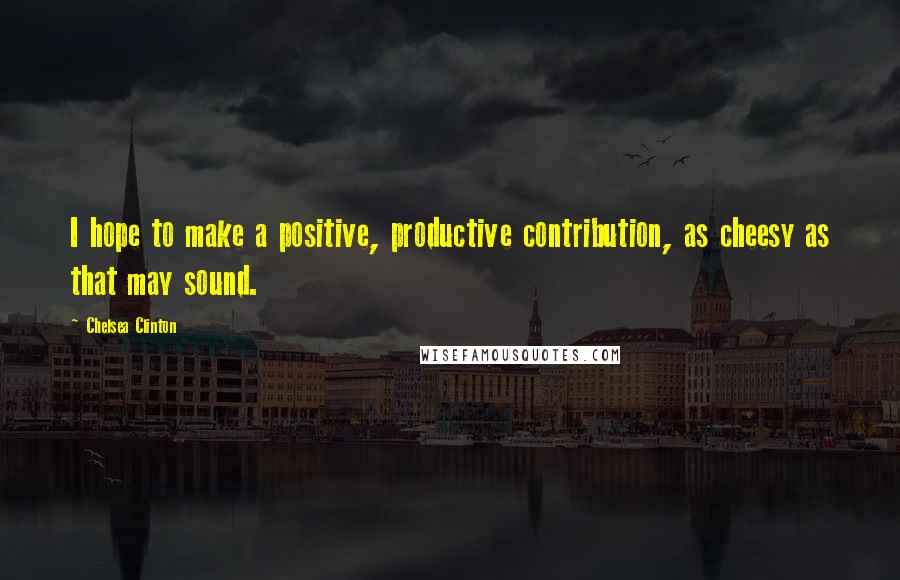 Chelsea Clinton Quotes: I hope to make a positive, productive contribution, as cheesy as that may sound.