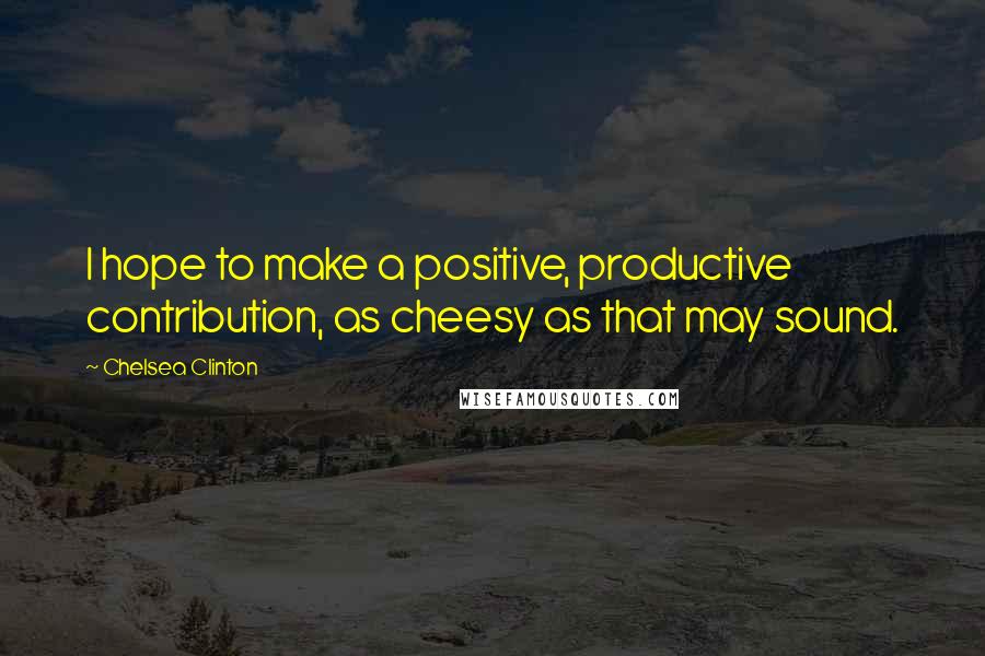 Chelsea Clinton Quotes: I hope to make a positive, productive contribution, as cheesy as that may sound.
