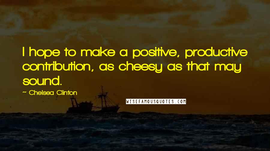 Chelsea Clinton Quotes: I hope to make a positive, productive contribution, as cheesy as that may sound.