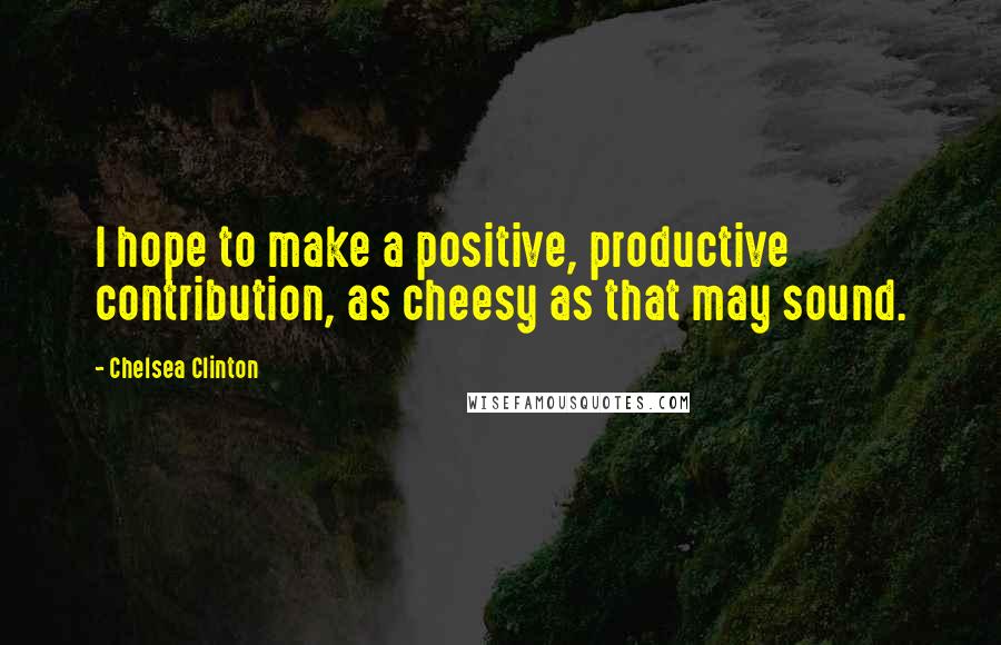 Chelsea Clinton Quotes: I hope to make a positive, productive contribution, as cheesy as that may sound.