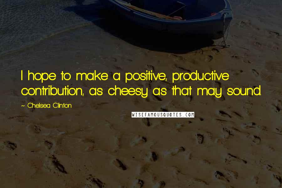 Chelsea Clinton Quotes: I hope to make a positive, productive contribution, as cheesy as that may sound.