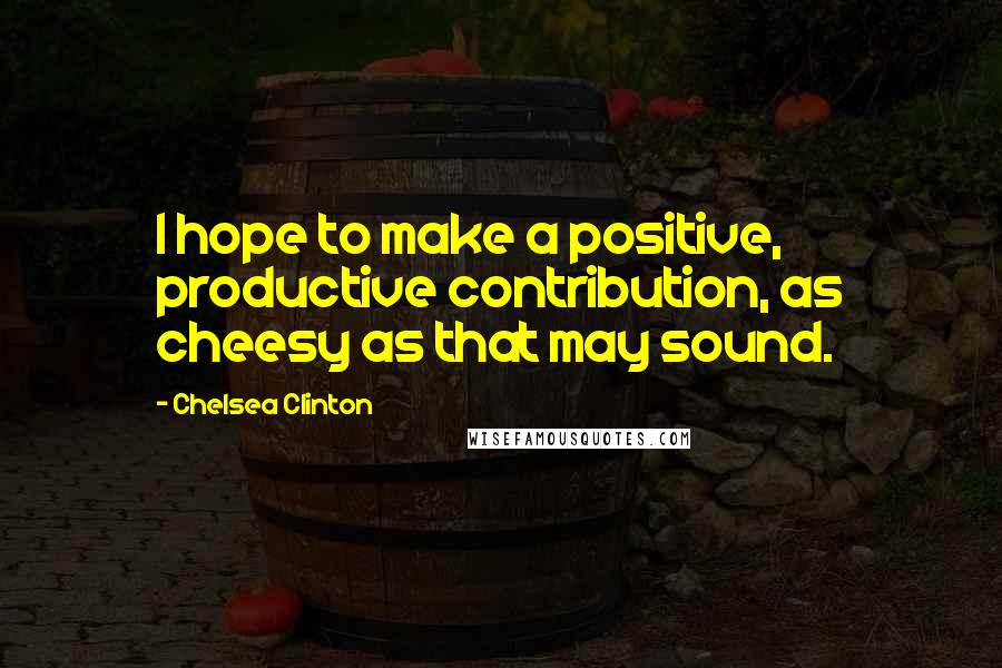 Chelsea Clinton Quotes: I hope to make a positive, productive contribution, as cheesy as that may sound.