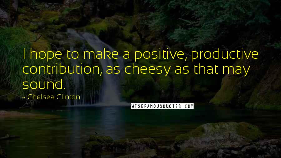 Chelsea Clinton Quotes: I hope to make a positive, productive contribution, as cheesy as that may sound.
