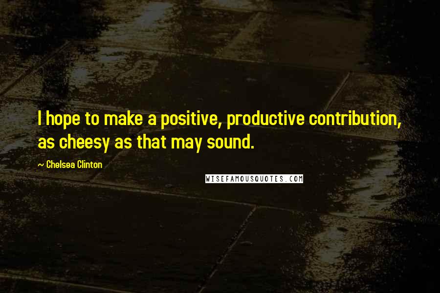 Chelsea Clinton Quotes: I hope to make a positive, productive contribution, as cheesy as that may sound.