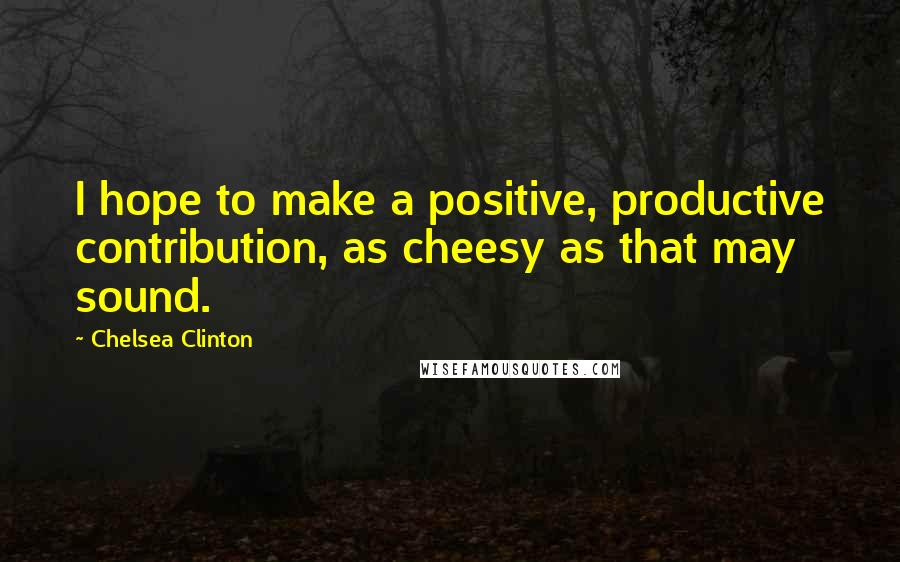 Chelsea Clinton Quotes: I hope to make a positive, productive contribution, as cheesy as that may sound.