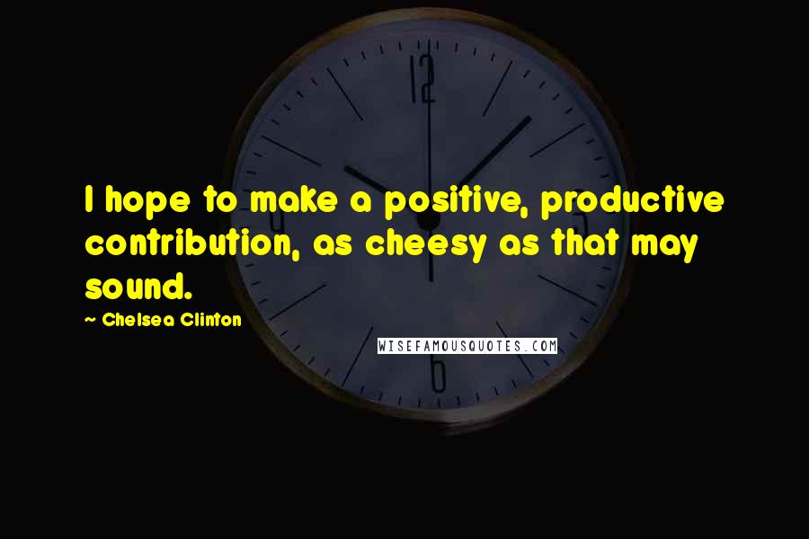 Chelsea Clinton Quotes: I hope to make a positive, productive contribution, as cheesy as that may sound.