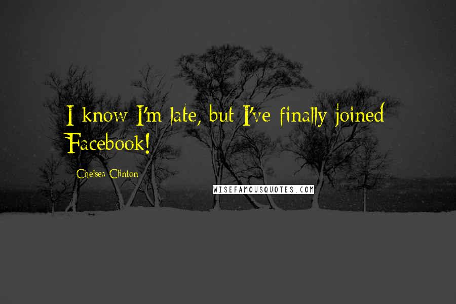 Chelsea Clinton Quotes: I know I'm late, but I've finally joined Facebook!