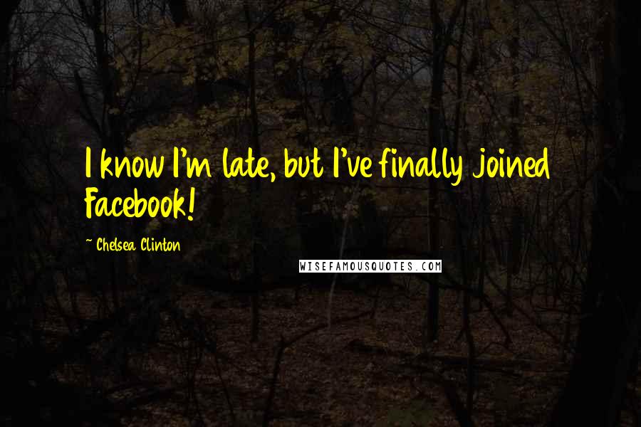 Chelsea Clinton Quotes: I know I'm late, but I've finally joined Facebook!