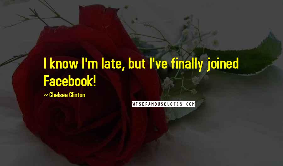 Chelsea Clinton Quotes: I know I'm late, but I've finally joined Facebook!