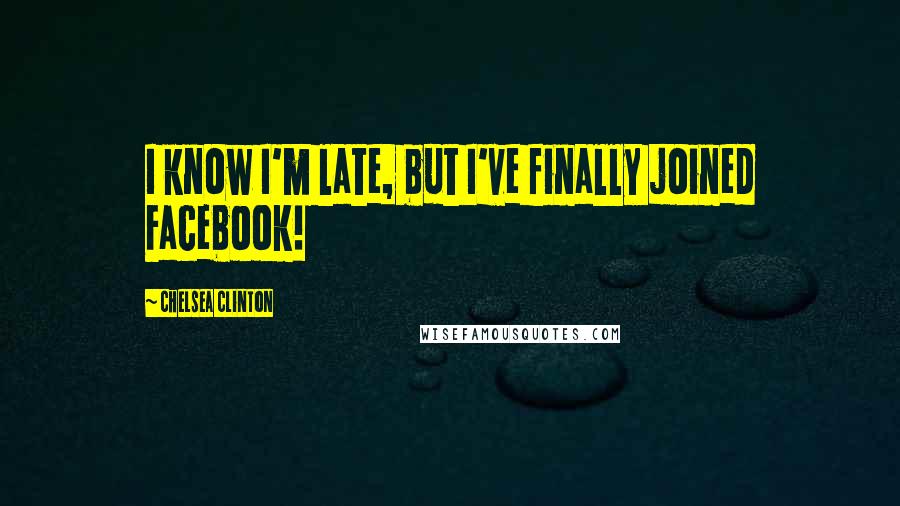 Chelsea Clinton Quotes: I know I'm late, but I've finally joined Facebook!