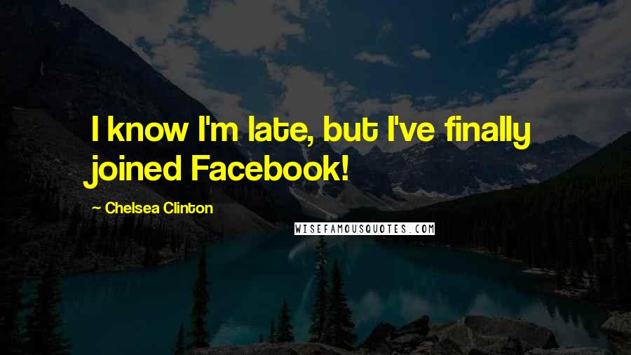 Chelsea Clinton Quotes: I know I'm late, but I've finally joined Facebook!