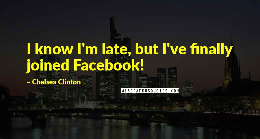 Chelsea Clinton Quotes: I know I'm late, but I've finally joined Facebook!