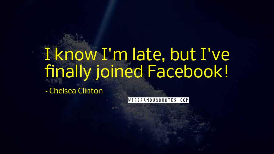 Chelsea Clinton Quotes: I know I'm late, but I've finally joined Facebook!