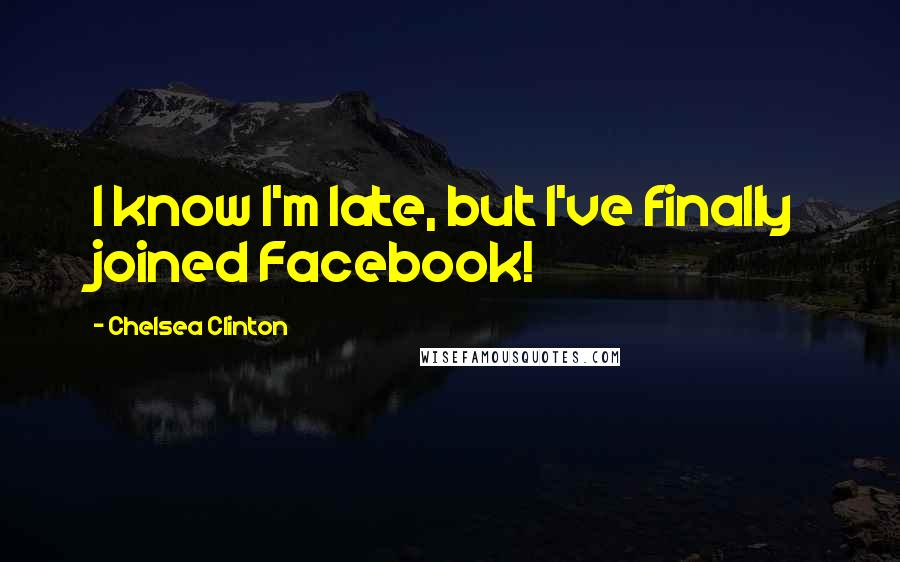 Chelsea Clinton Quotes: I know I'm late, but I've finally joined Facebook!