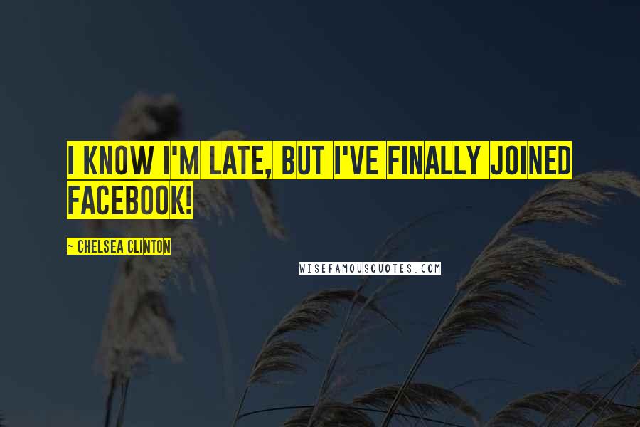 Chelsea Clinton Quotes: I know I'm late, but I've finally joined Facebook!