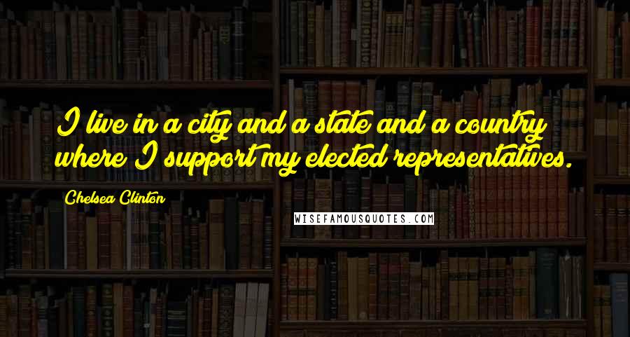 Chelsea Clinton Quotes: I live in a city and a state and a country where I support my elected representatives.