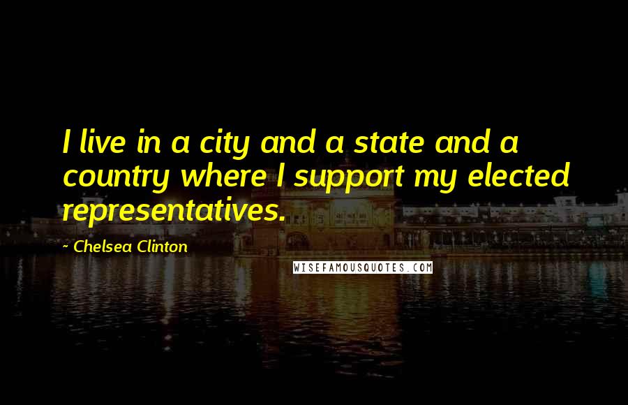 Chelsea Clinton Quotes: I live in a city and a state and a country where I support my elected representatives.