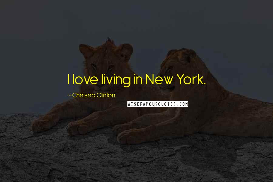 Chelsea Clinton Quotes: I love living in New York.