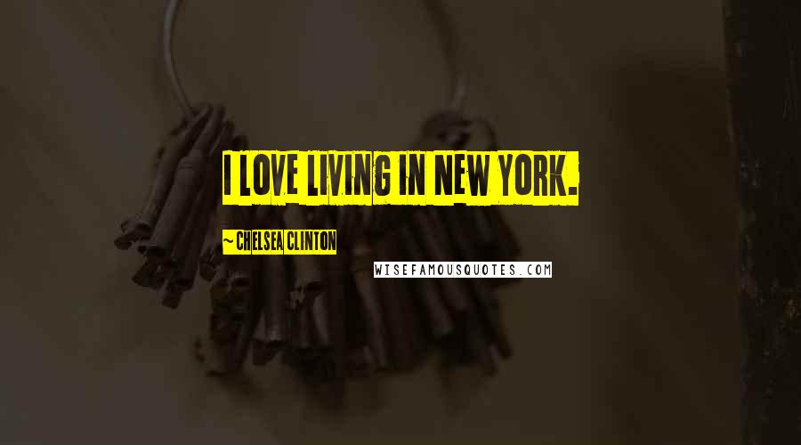 Chelsea Clinton Quotes: I love living in New York.