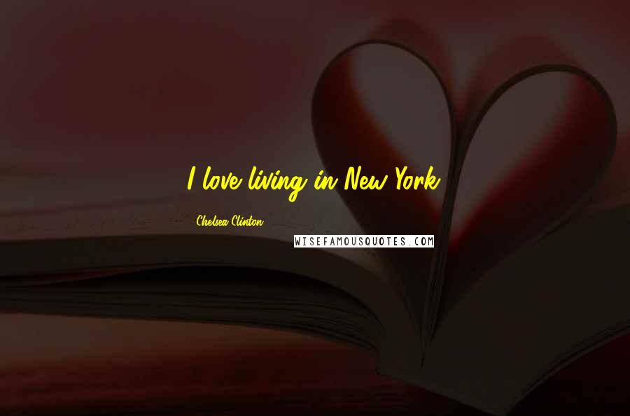 Chelsea Clinton Quotes: I love living in New York.