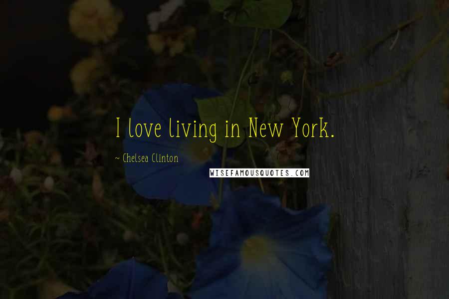 Chelsea Clinton Quotes: I love living in New York.