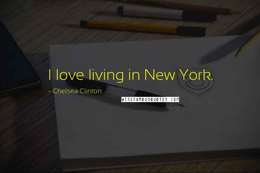 Chelsea Clinton Quotes: I love living in New York.