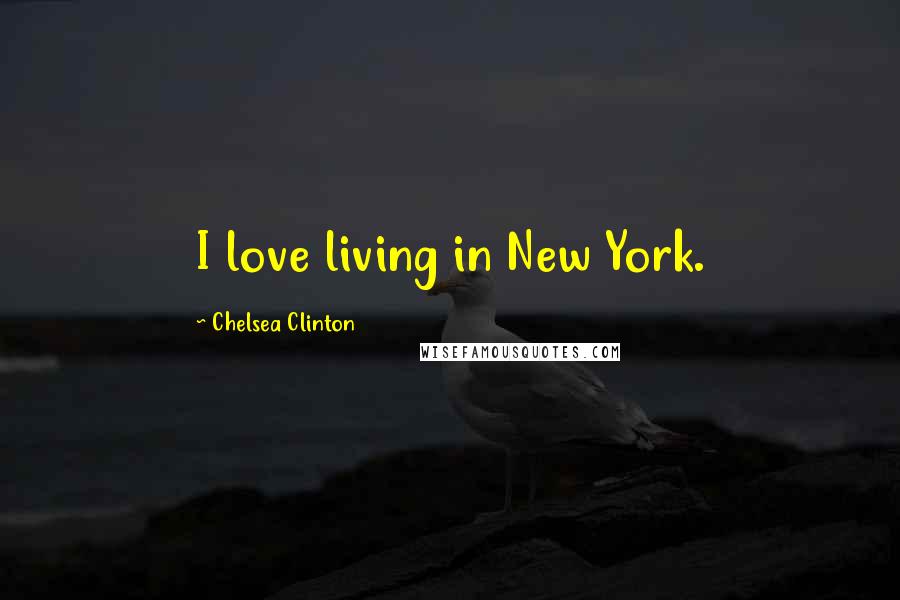 Chelsea Clinton Quotes: I love living in New York.