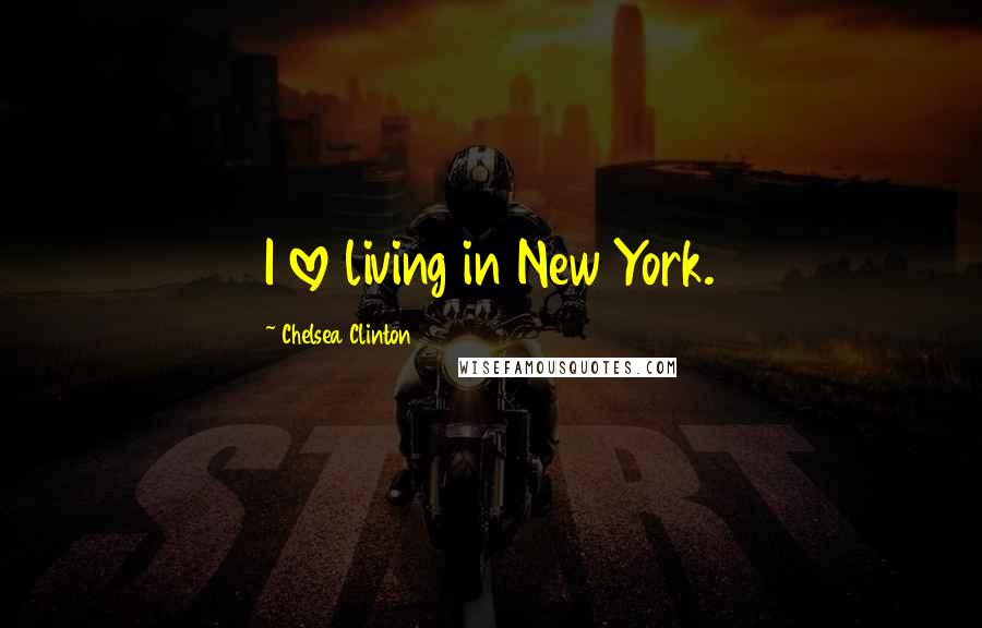 Chelsea Clinton Quotes: I love living in New York.