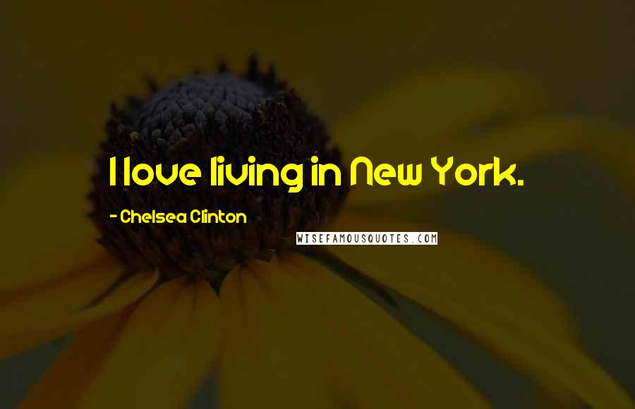 Chelsea Clinton Quotes: I love living in New York.