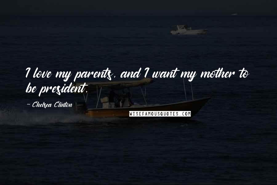 Chelsea Clinton Quotes: I love my parents, and I want my mother to be president.