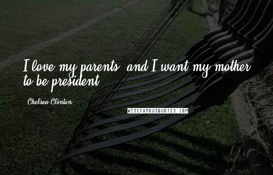 Chelsea Clinton Quotes: I love my parents, and I want my mother to be president.