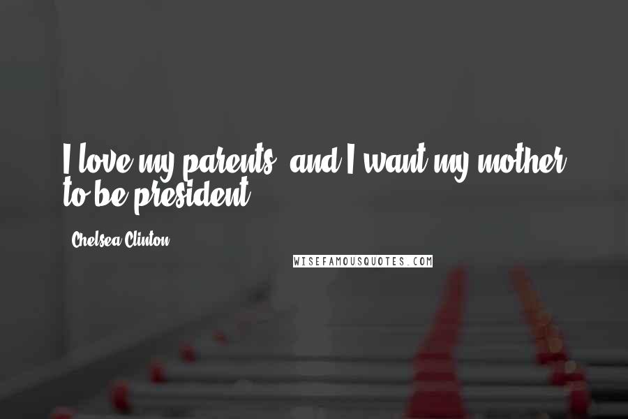 Chelsea Clinton Quotes: I love my parents, and I want my mother to be president.