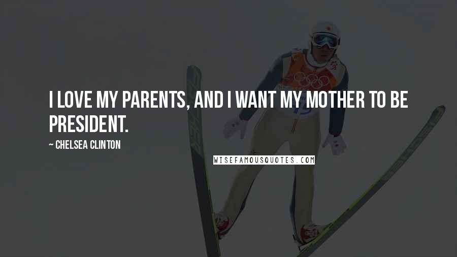 Chelsea Clinton Quotes: I love my parents, and I want my mother to be president.