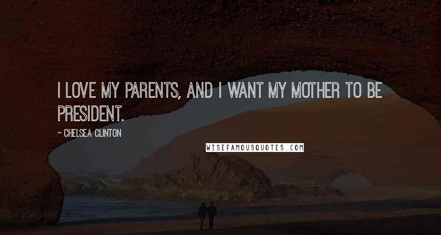 Chelsea Clinton Quotes: I love my parents, and I want my mother to be president.