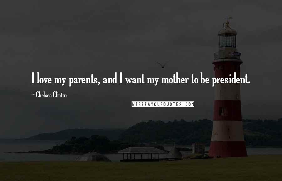Chelsea Clinton Quotes: I love my parents, and I want my mother to be president.