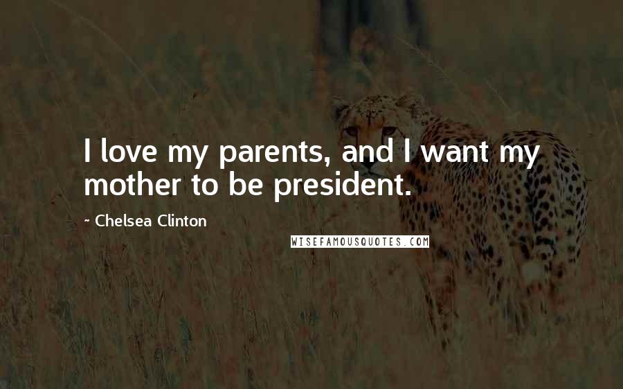 Chelsea Clinton Quotes: I love my parents, and I want my mother to be president.