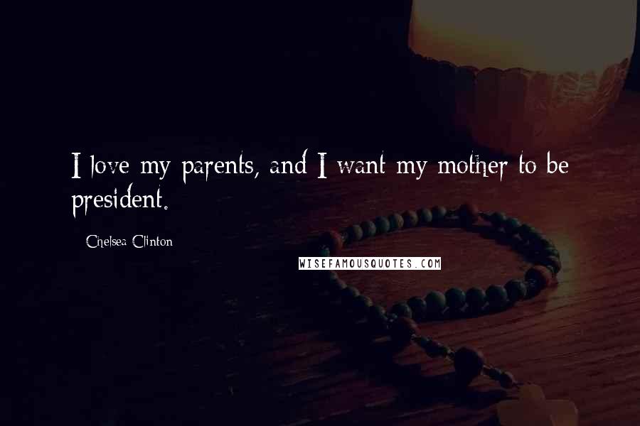 Chelsea Clinton Quotes: I love my parents, and I want my mother to be president.