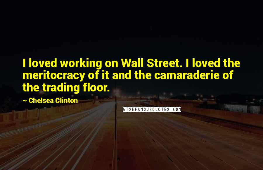 Chelsea Clinton Quotes: I loved working on Wall Street. I loved the meritocracy of it and the camaraderie of the trading floor.