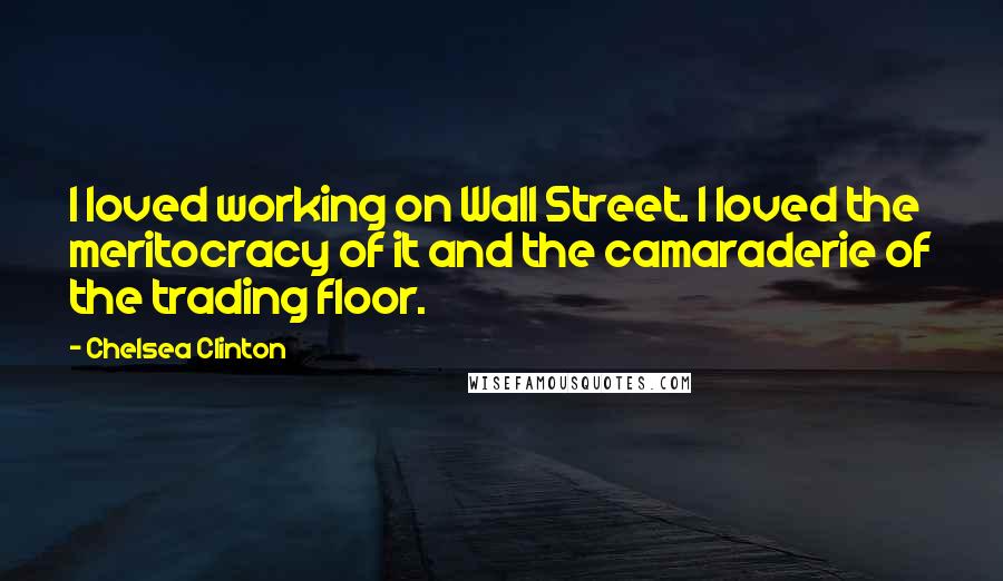 Chelsea Clinton Quotes: I loved working on Wall Street. I loved the meritocracy of it and the camaraderie of the trading floor.
