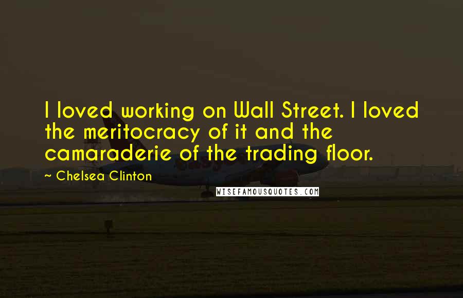 Chelsea Clinton Quotes: I loved working on Wall Street. I loved the meritocracy of it and the camaraderie of the trading floor.