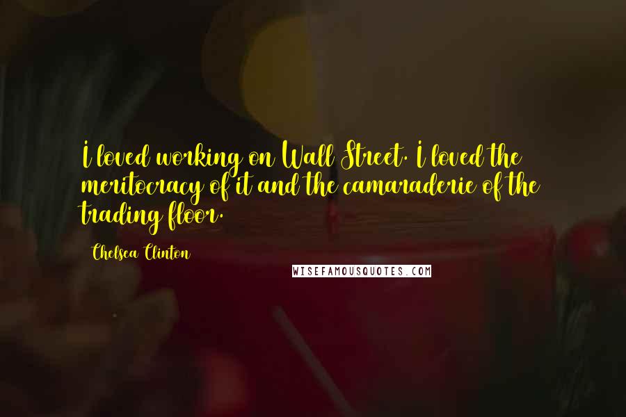 Chelsea Clinton Quotes: I loved working on Wall Street. I loved the meritocracy of it and the camaraderie of the trading floor.