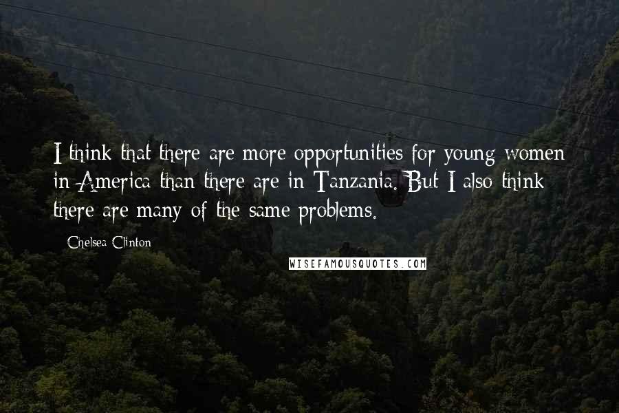 Chelsea Clinton Quotes: I think that there are more opportunities for young women in America than there are in Tanzania. But I also think there are many of the same problems.